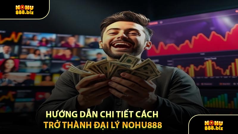 Hướng Dẫn Chi Tiết Cách Trở Thành Đại Lý NOHU888
