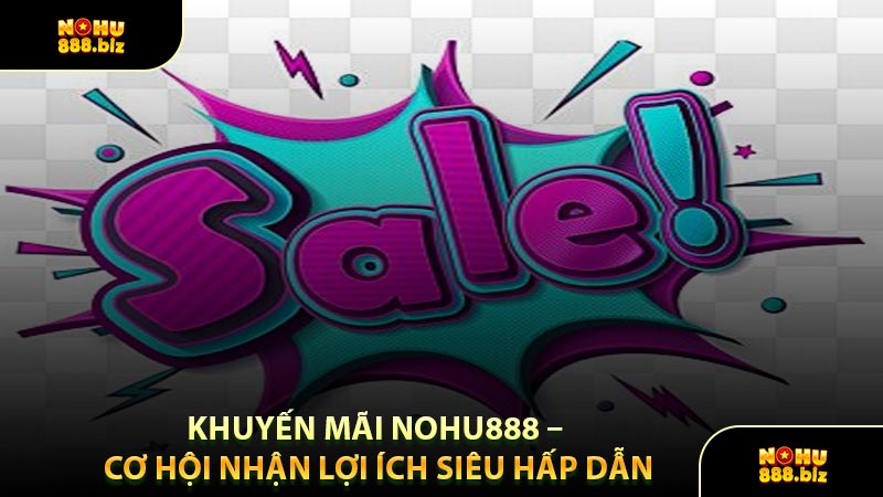 Khuyến Mãi NOHU888 – Cơ Hội Nhận Lợi Ích Siêu Hấp Dẫn